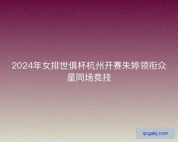 2024年女排世俱杯杭州开赛朱婷领衔众星同场竞技