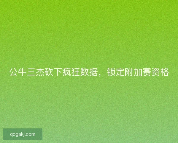 公牛三杰砍下疯狂数据，锁定附加赛资格
