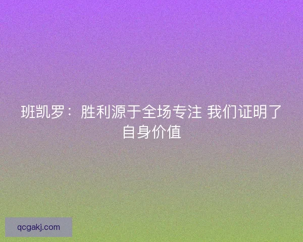 班凯罗：胜利源于全场专注 我们证明了自身价值
