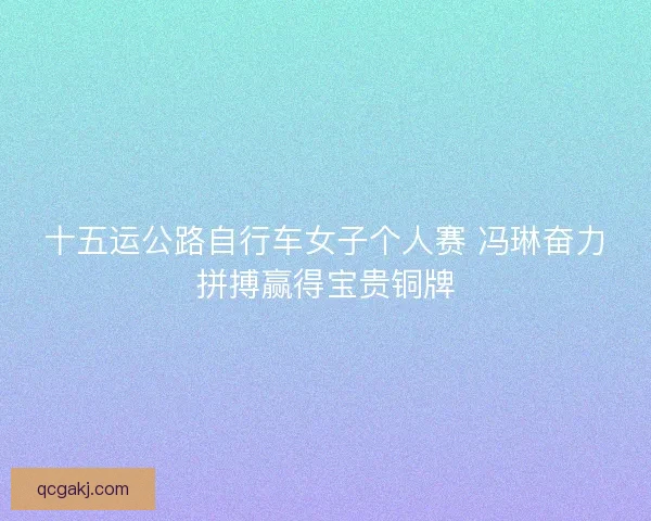 十五运公路自行车女子个人赛 冯琳奋力拼搏赢得宝贵铜牌