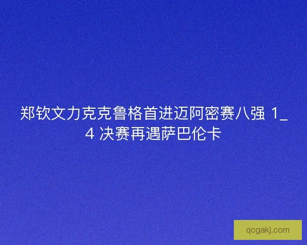 郑钦文力克克鲁格首进迈阿密赛八强 1_4 决赛再遇萨巴伦卡