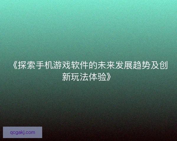《探索手机游戏软件的未来发展趋势及创新玩法体验》