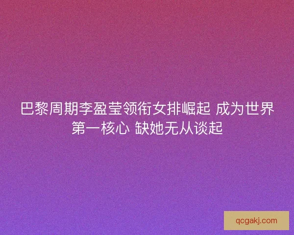 巴黎周期李盈莹领衔女排崛起 成为世界第一核心 缺她无从谈起
