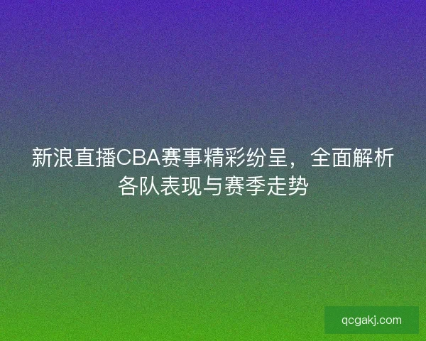 新浪直播CBA赛事精彩纷呈，全面解析各队表现与赛季走势