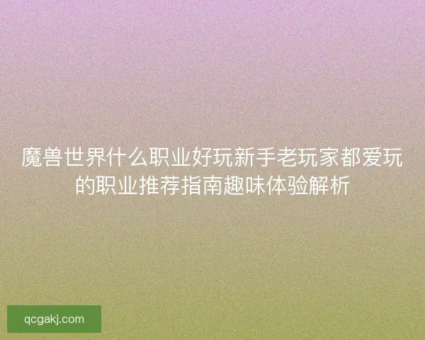 魔兽世界什么职业好玩新手老玩家都爱玩的职业推荐指南趣味体验解析