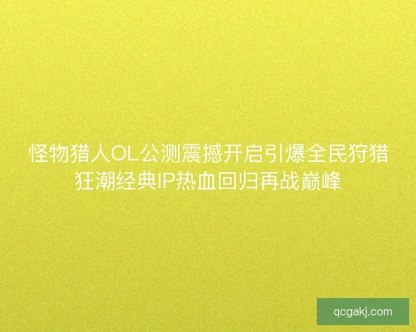 怪物猎人OL公测震撼开启引爆全民狩猎狂潮经典IP热血回归再战巅峰