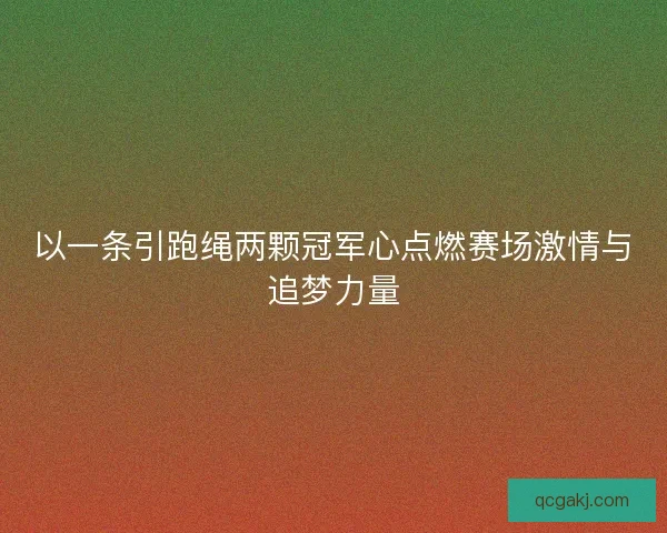 以一条引跑绳两颗冠军心点燃赛场激情与追梦力量