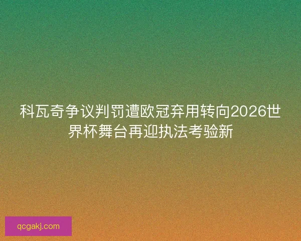 科瓦奇争议判罚遭欧冠弃用转向2026世界杯舞台再迎执法考验新