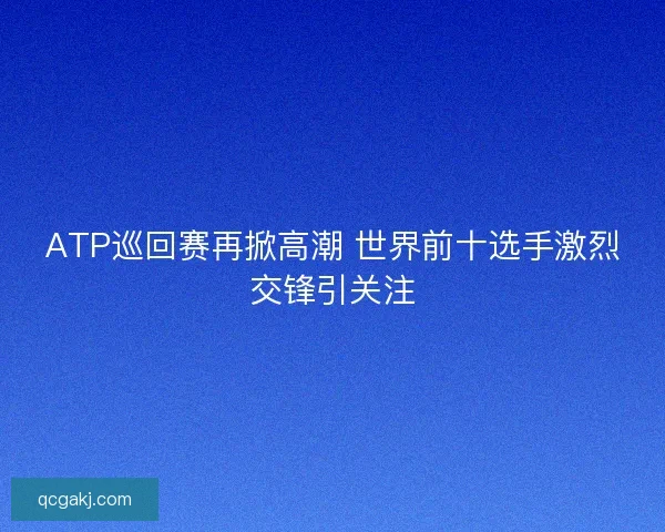 ATP巡回赛再掀高潮 世界前十选手激烈交锋引关注