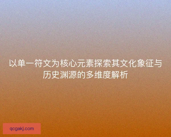 以单一符文为核心元素探索其文化象征与历史渊源的多维度解析