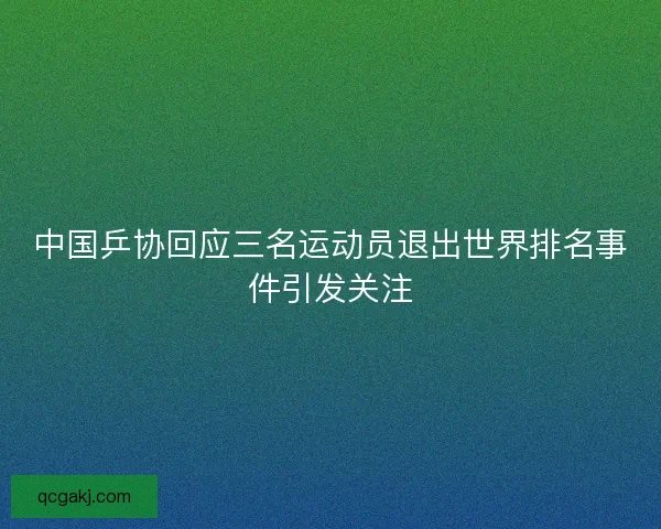 中国乒协回应三名运动员退出世界排名事件引发关注