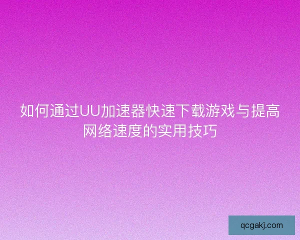 如何通过UU加速器快速下载游戏与提高网络速度的实用技巧
