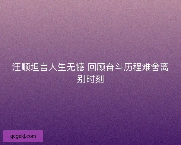 汪顺坦言人生无憾 回顾奋斗历程难舍离别时刻