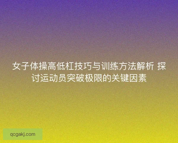 女子体操高低杠技巧与训练方法解析 探讨运动员突破极限的关键因素
