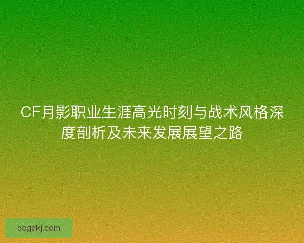 CF月影职业生涯高光时刻与战术风格深度剖析及未来发展展望之路